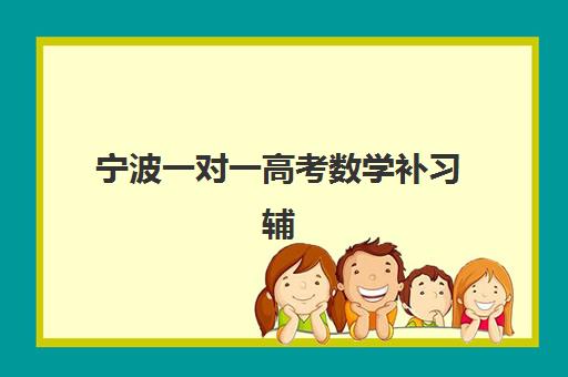 宁波一对一高考数学补习辅导班有哪些学校招生？2025年最新机构排名、课程特色与选择指南全解析