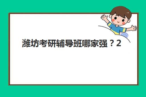 潍坊考研辅导班哪家强？2025全日制课程安排与机构选择指南