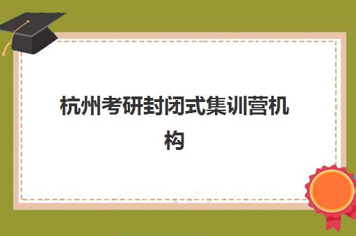 杭州考研封闭式集训营机构怎么选？2025年权威排名解析、各校特色对比与科学择校全攻略