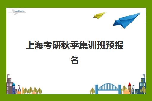 上海考研秋季集训班预报名费用多少钱？2025年最新收费标准与省钱全攻略