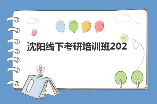 沈阳线下考研培训班2025报名时间表如何科学规划？最新时间节点、报名流程与备考策略全解析