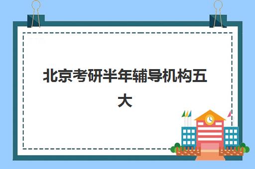 北京考研半年辅导机构五大机构服务白皮书如何查询？2025年权威数据与科学择校全攻略