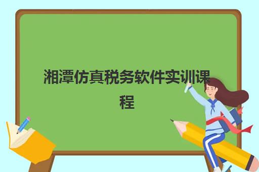 湘潭仿真税务软件实训课程2025年时间如何查询？最新开班日程、课程安排全攻略与报名指南