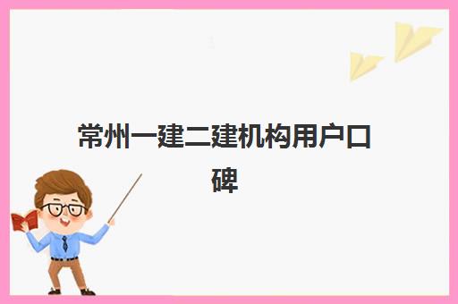 常州一建二建机构用户口碑白皮书如何获取？2025年最新权威榜单解析、各校特色对比与科学择校全指南