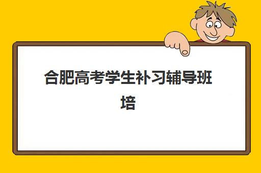 合肥高考学生补习辅导班培训机构哪家强些？2025年十大权威排名、师资费用全对比与择校避坑指南