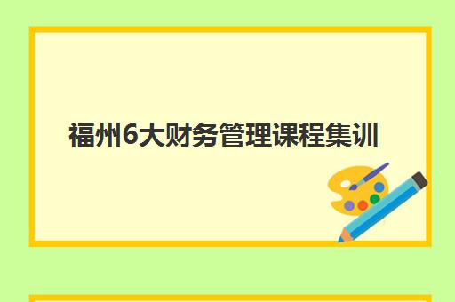 福州6大财务管理课程集训营排名榜单公布如何查询？2025年最新权威排名解读、课程特色对比与科学择校全攻略