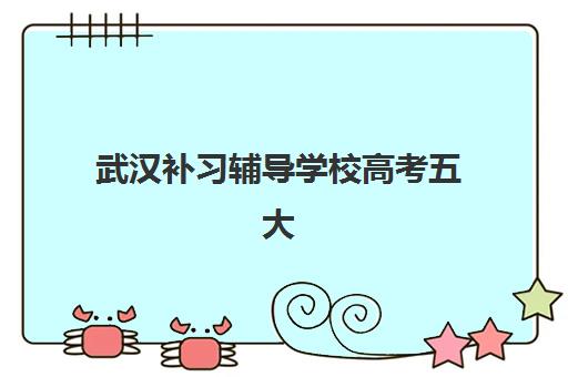 武汉补习辅导学校高考五大机构用户推荐榜如何查询？2025年最新权威榜单与科学择校全攻略深度解析