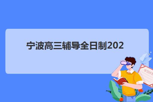 宁波高三辅导全日制2025培训机构前十名如何选择？最新权威榜单与科学择校全攻略