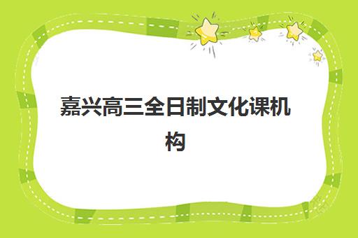 嘉兴高三全日制文化课机构哪家强？2025年十大排名与择校终极指南