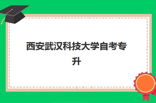 西安武汉科技大学自考专升本业余课程培训学校排名前十名如何选择？2025年最新榜单、各机构特色与择校全指南