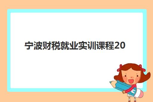 宁波财税就业实训课程2025年何时报名？精选课程安排与备考全攻略