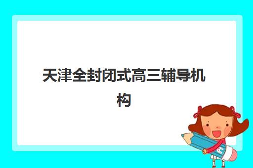 天津全封闭式高三辅导机构2025年时间是多少？2025年最新开学时间表、报名流程与机构选择全指南