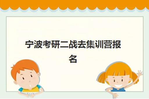 宁波考研二战去集训营报名时间及流程如何安排？2025年最新时间表、报名步骤详解与备考规划指南