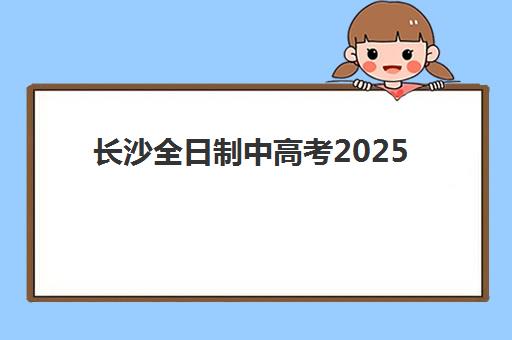 长沙全日制中高考2025年考试时间如何查询？最新日程表、考点分布与家长备考全指南