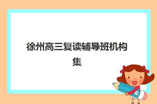 徐州高三复读辅导班机构集中训练营有哪些学校如何科学选择？2023年最新推荐名单、择校技巧与成功案例全指南
