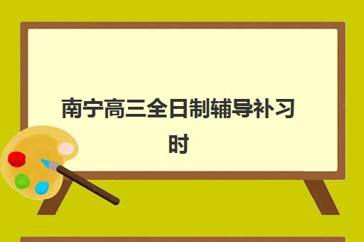 南宁高三全日制辅导补习时间2025年公布如何规划？最新时间表、备考策略与成功案例全解析