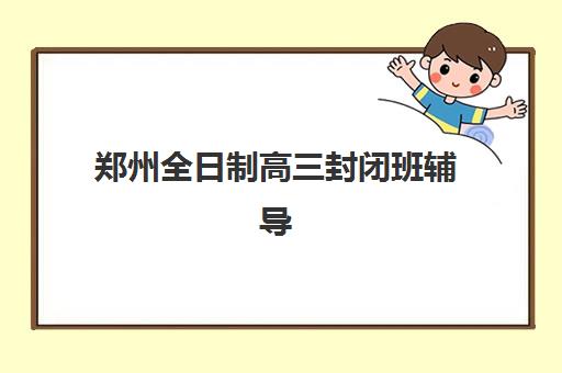 郑州全日制高三封闭班辅导机构有哪些地方好？2025年最新排名、择校指南与全方位解析