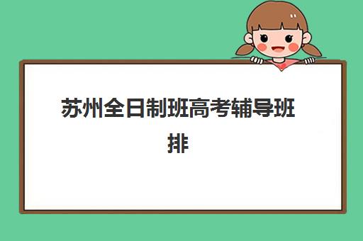 苏州全日制班高考辅导班排名如何查询？2025年最新榜单与择校全攻略