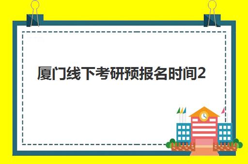 厦门线下考研预报名时间2026如何安排？最新时间表、报名流程与考点指南全解析
