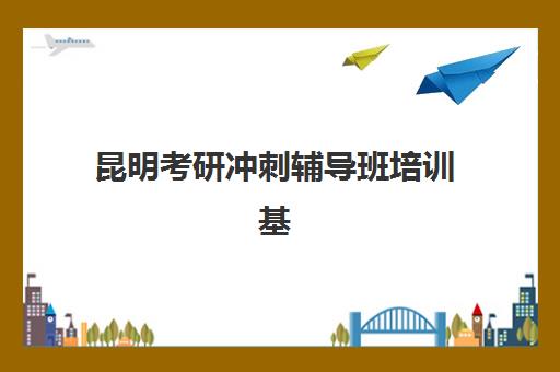 昆明考研冲刺辅导班培训基地在哪个位置？2025年主流机构校区地址一览与择校指南