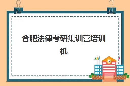 合肥法律考研集训营培训机构有哪些学校好？2025年最新权威排名、各校特色解析与科学择校全攻略