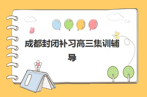 成都封闭补习高三集训辅导机构有哪些学校？精选名单与择校指南全解析