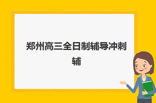 郑州高三全日制辅导冲刺辅导机构排名榜前十名如何选择？2025年最新权威榜单与五大择校黄金法则