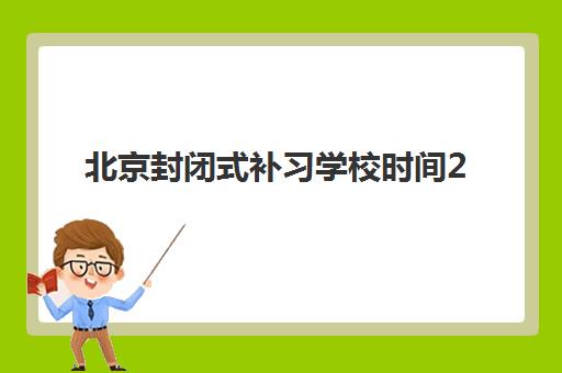 北京封闭式补习学校时间2025年具体时间如何安排？最新开学日程、课程规划与择校指南全解析