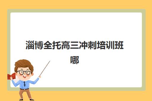 淄博全托高三冲刺培训班哪个好一点？2025年最新机构排名、择校指南与全流程避坑攻略