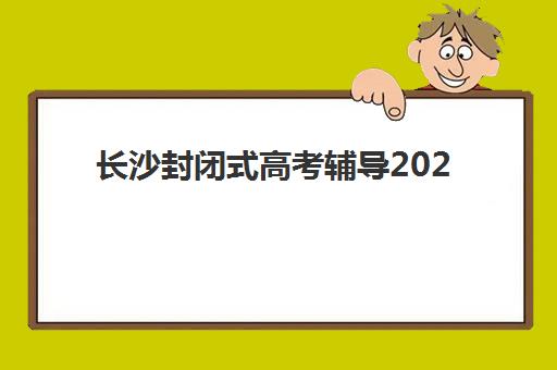 长沙封闭式高考辅导2025年要求多少分？最新权威分数线解读与零踩坑择校全攻略深度解析