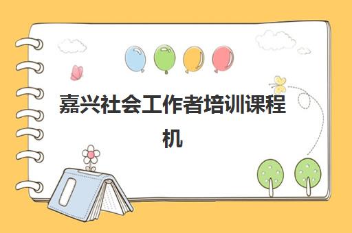 嘉兴社会工作者培训课程机构用户满意度报告如何查询？2023年最新数据、机构排名与选择指南全解析