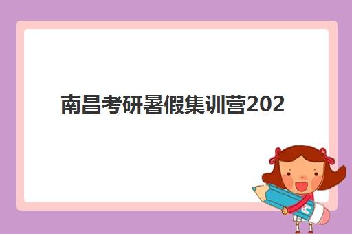 南昌考研暑假集训营2025年时间何时公布？最新日程表、机构对比与科学择校全攻略