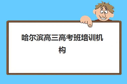 哈尔滨高三高考班培训机构哪个比较好？2025年最新十大权威排名、费用对比与择校全攻略