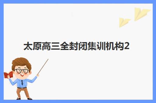 太原高三全封闭集训机构2025年报名人数多少？最新收费标准与择校全攻略