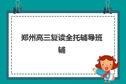 郑州高三复读全托辅导班辅导培训机构哪家好？2025年最新排名前十榜单、择校指南与成功案例解析