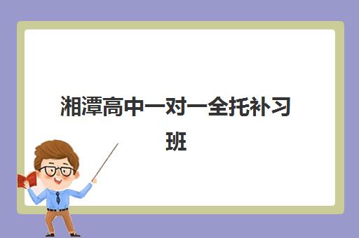 湘潭高中一对一全托补习班培训学校排名前十如何查询？2025年最新十大机构实力对比与择校全攻略