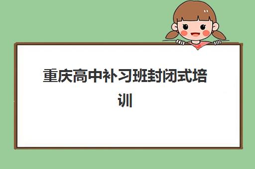 重庆高中补习班封闭式培训机构有哪些学校好？2025年最新权威排名、各校特色解析与科学择校全指南