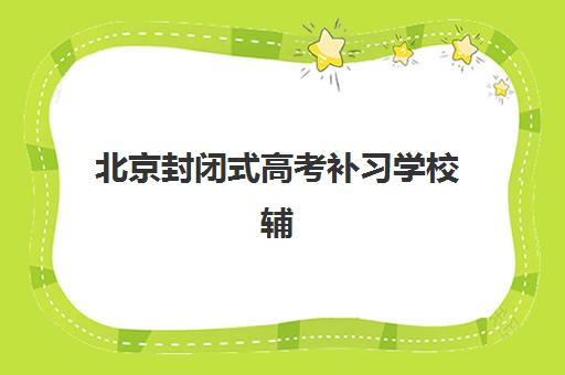 北京封闭式高考补习学校辅导机构排名榜前十名如何查询？2025年最新权威榜单、各校特色解析与科学择校全攻略