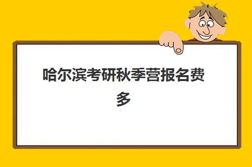 哈尔滨考研秋季营报名费多少钱2025？最新费用明细、报名流程与省钱攻略全解析