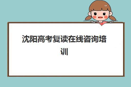 沈阳高考复读在线咨询培训班哪个好一点？2025年权威机构推荐、在线咨询流程与择校避坑全攻略