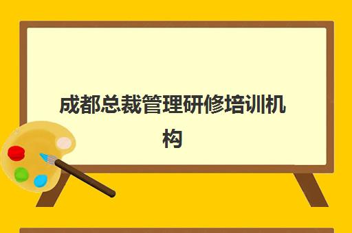 成都总裁管理研修培训机构哪个比较好一点？2025年课程体系与择校指南