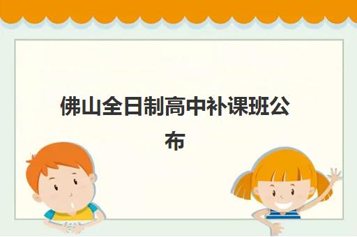 佛山全日制高中补课班公布时间2025年如何安排？最新招生政策、报名流程与时间规划全解析