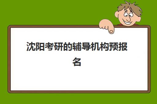 沈阳考研的辅导机构预报名考点有哪些专业？2025年最新专业目录与报考全指南
