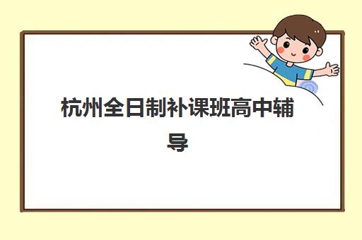 杭州全日制补课班高中辅导培训机构哪家好一点如何科学选择？2025年最新评测数据与择校全指南