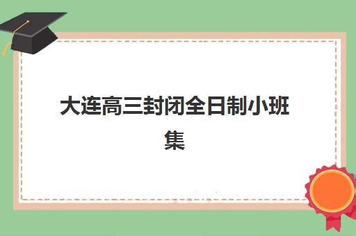 大连高三封闭全日制小班集训营地址一览，附各校区特色与选择指南
