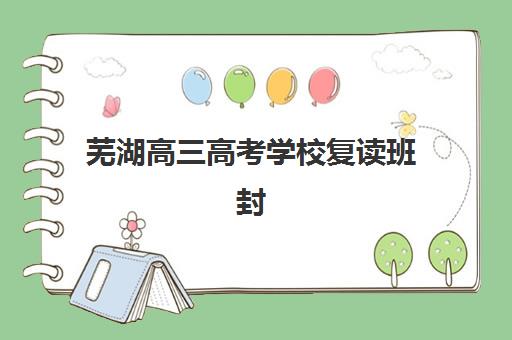 芜湖高三高考学校复读班封闭管理多少钱一个月？2025年最新费用明细、顶尖机构对比与择校省钱全攻略