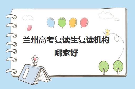兰州高考复读生复读机构哪家好(实力排名)如何查询？2025年最新权威榜单、择校标准与备考全攻略
