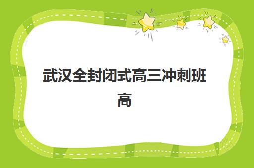 武汉全封闭式高三冲刺班高满意度机构TOP5如何科学选择？2025年权威榜单、择校标准与成功案例全解析