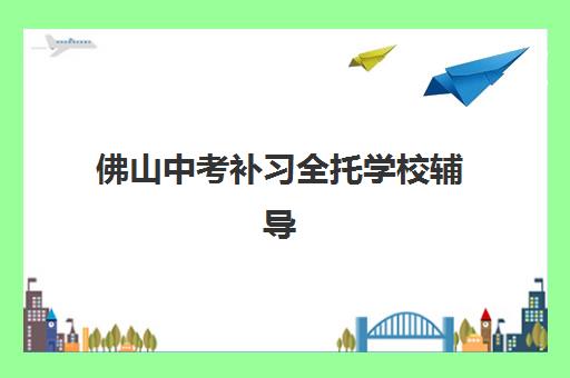 佛山中考补习全托学校辅导班有哪些学校？2025年权威排名榜单、择校标准与避坑全攻略