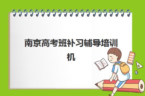 南京高考班补习辅导培训机构哪家口碑比较好？2025年最新排名与家长选择全指南